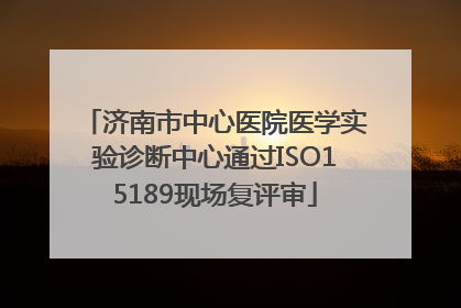 济南市中心医院医学实验诊断中心通过ISO15189现场复评审