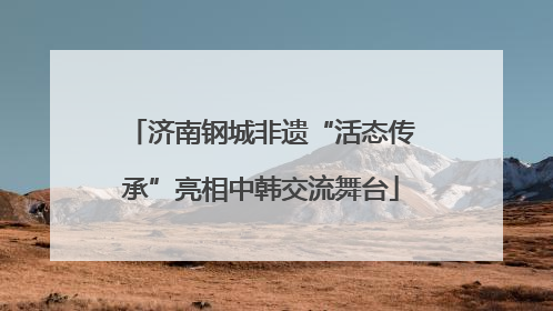 济南钢城非遗“活态传承”亮相中韩交流舞台