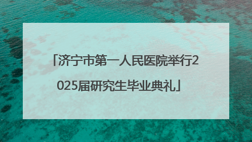 济宁市第一人民医院举行2025届研究生毕业典礼