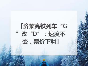 济莱高铁列车“G”改“D”：速度不变，票价下调
