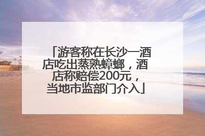 游客称在长沙一酒店吃出蒸熟蟑螂，酒店称赔偿200元，当地市监部门介入