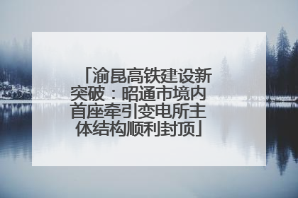 渝昆高铁建设新突破：昭通市境内首座牵引变电所主体结构顺利封顶