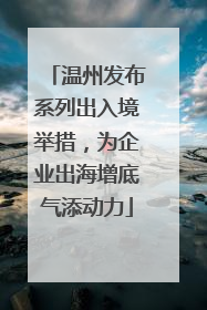 温州发布系列出入境举措，为企业出海增底气添动力