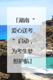 湖南“爱心送考”启动，为考生梦想护航