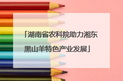 湖南省农科院助力湘东黑山羊特色产业发展