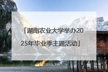 湖南农业大学举办2025年毕业季主题活动