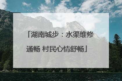 湖南城步：水渠维修通畅 村民心情舒畅