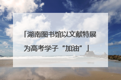 湖南图书馆以文献特展为高考学子“加油”