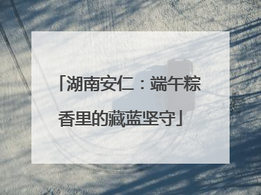 湖南安仁：端午粽香里的藏蓝坚守