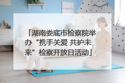 湖南娄底市检察院举办“携手关爱 共护未来”检察开放日活动