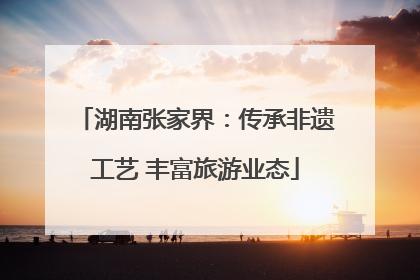湖南张家界：传承非遗工艺 丰富旅游业态
