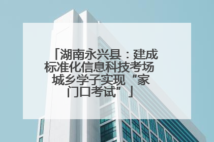 湖南永兴县：建成标准化信息科技考场 城乡学子实现“家门口考试”
