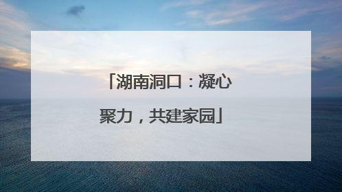 湖南洞口：凝心聚力，共建家园