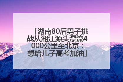湖南80后男子挑战从湘江源头漂流4000公里至北京：想给儿子高考加油