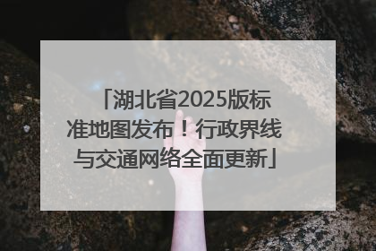 湖北省2025版标准地图发布！行政界线与交通网络全面更新