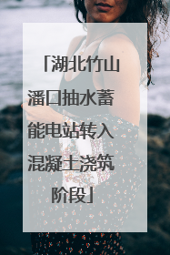 湖北竹山潘口抽水蓄能电站转入混凝土浇筑阶段