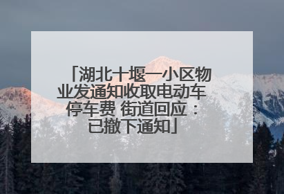 湖北十堰一小区物业发通知收取电动车停车费 街道回应：已撤下通知