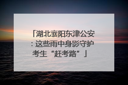 湖北襄阳东津公安：这些雨中身影守护考生“赶考路”