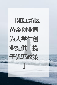 湘江新区黄金创业园为大学生创业提供一揽子优惠政策