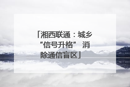 湘西联通：城乡“信号升格” 消除通信盲区