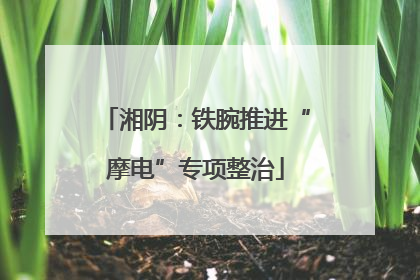 湘阴：铁腕推进“摩电”专项整治