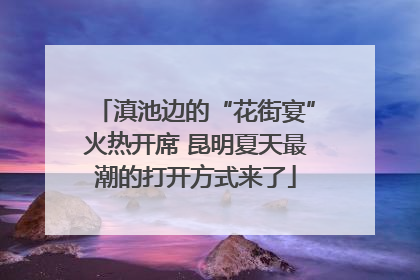 滇池边的“花街宴”火热开席 昆明夏天最潮的打开方式来了