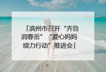 滨州市召开“齐鲁润春蕾”“爱心妈妈续力行动”推进会