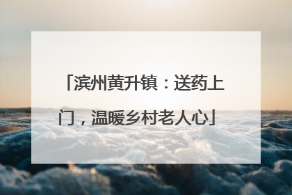 滨州黄升镇：送药上门，温暖乡村老人心