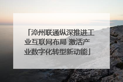 漳州联通纵深推进工业互联网布局 激活产业数字化转型新动能