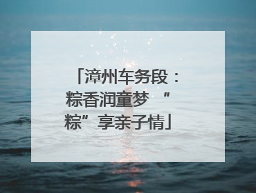 漳州车务段：粽香润童梦 “粽”享亲子情