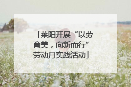 莱阳开展“以劳育美，向新而行”劳动月实践活动