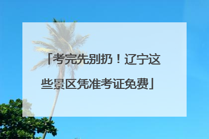 考完先别扔！辽宁这些景区凭准考证免费