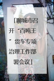 聊城市召开“百吨王”货车专项治理工作部署会议