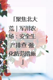 聚焦北大荒｜军川农场：安全生产排查 强化防范措施