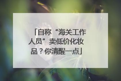 自称“海关工作人员”卖低价化妆品？你清醒一点