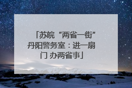 苏皖“两省一街”丹阳警务室：进一扇门 办两省事