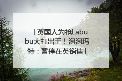 英国人为抢Labubu大打出手！泡泡玛特：暂停在英销售