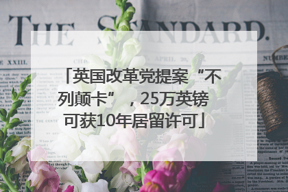 英国改革党提案“不列颠卡”，25万英镑可获10年居留许可
