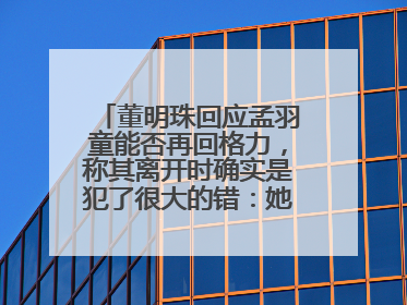 董明珠回应孟羽童能否再回格力，称其离开时确实是犯了很大的错：她对我来说是孩子