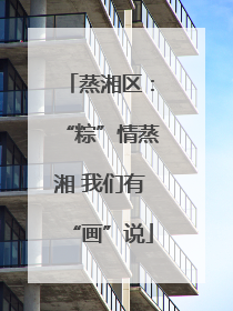 蒸湘区：“粽”情蒸湘 我们有“画”说