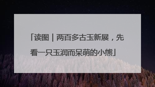 读图｜两百多古玉新展，先看一只玉润而呆萌的小熊