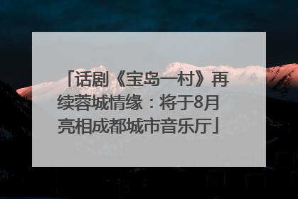 话剧《宝岛一村》再续蓉城情缘：将于8月亮相成都城市音乐厅