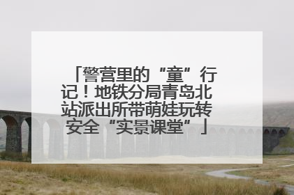 警营里的“童”行记！地铁分局青岛北站派出所带萌娃玩转安全“实景课堂”
