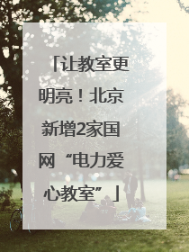 让教室更明亮！北京新增2家国网“电力爱心教室”