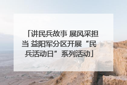 讲民兵故事 展风采担当 益阳军分区开展“民兵活动日”系列活动