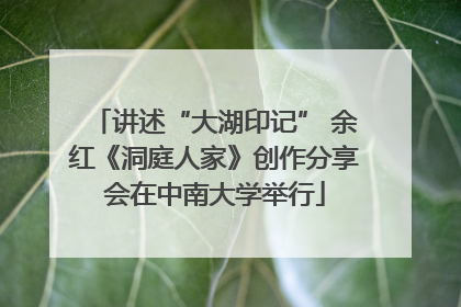 讲述“大湖印记” 余红《洞庭人家》创作分享会在中南大学举行