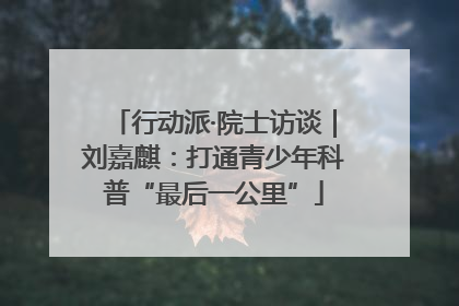 行动派·院士访谈｜刘嘉麒：打通青少年科普“最后一公里”