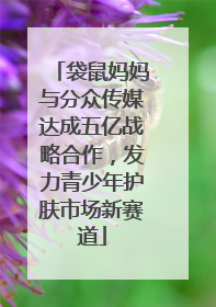 袋鼠妈妈与分众传媒达成五亿战略合作，发力青少年护肤市场新赛道