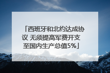 西班牙和北约达成协议 无须提高军费开支至国内生产总值5%