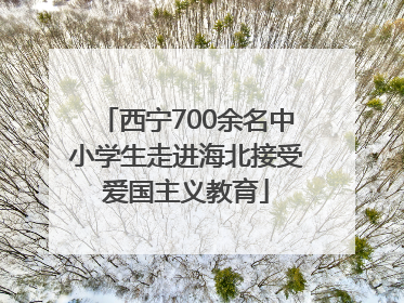 西宁700余名中小学生走进海北接受爱国主义教育